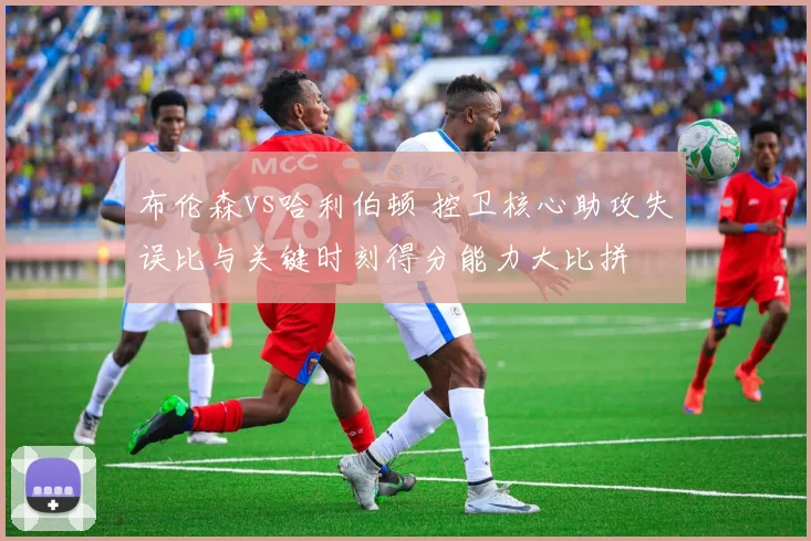 布伦森vs哈利伯顿 控卫核心助攻失误比与关键时刻得分能力大比拼
