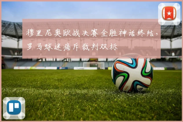穆里尼奥欧战决赛全胜神话终结，罗马球迷痛斥裁判双标