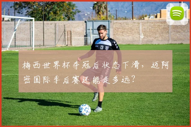 梅西世界杯夺冠后状态下滑，迈阿密国际季后赛还能走多远？