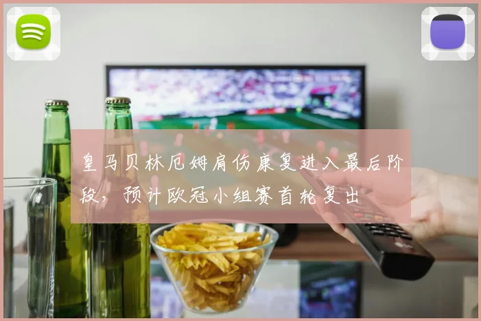皇马贝林厄姆肩伤康复进入最后阶段，预计欧冠小组赛首轮复出