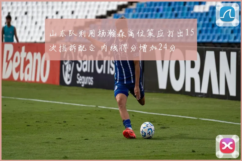 山东队利用杨瀚森高位策应打出15次挡拆配合 内线得分增加24分